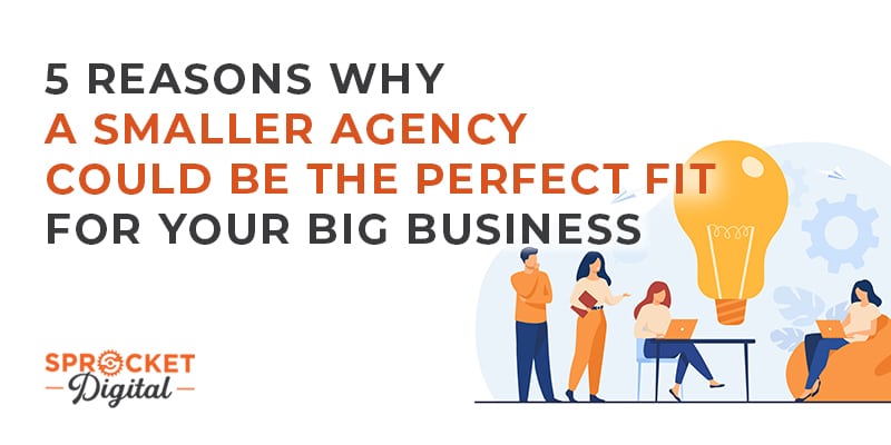 5 Reasons Why A Smaller Agency Could Be The Perfect Fit For Your Big Business